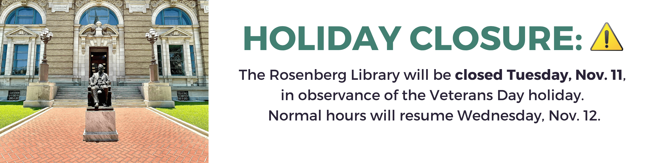 Holiday Closure: The Rosenberg Library will be closed Tuesday, Nov. 11 in observance of the Veterans Day holiday. Normal hours will resume Wednesday, Nov. 12.